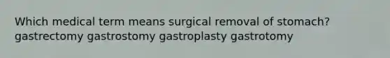 Which medical term means surgical removal of stomach? gastrectomy gastrostomy gastroplasty gastrotomy