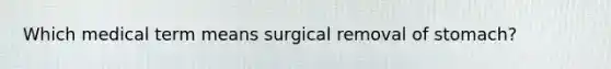 Which medical term means surgical removal of stomach?