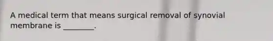 A medical term that means surgical removal of synovial membrane is ________.