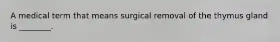 A medical term that means surgical removal of the thymus gland is ________.