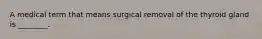 A medical term that means surgical removal of the thyroid gland is ________.