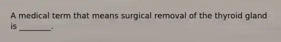 A medical term that means surgical removal of the thyroid gland is ________.