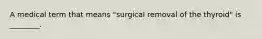 A medical term that means "surgical removal of the thyroid" is ________.