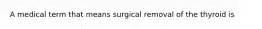 A medical term that means surgical removal of the thyroid is