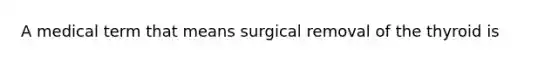 A medical term that means surgical removal of the thyroid is