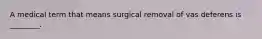 A medical term that means surgical removal of vas deferens is ________.