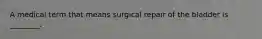 A medical term that means surgical repair of the bladder is ________.