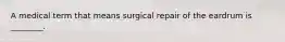 A medical term that means surgical repair of the eardrum is ________.