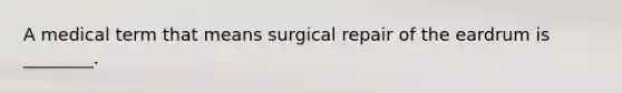 A medical term that means surgical repair of the eardrum is ________.