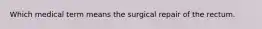 Which medical term means the surgical repair of the rectum.