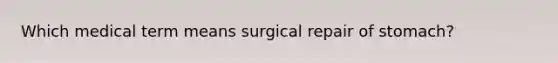 Which medical term means surgical repair of stomach?