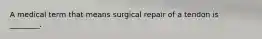 A medical term that means surgical repair of a tendon is ________.