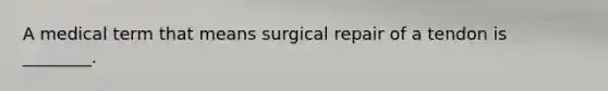 A medical term that means surgical repair of a tendon is ________.