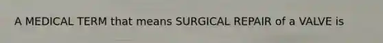 A MEDICAL TERM that means SURGICAL REPAIR of a VALVE is