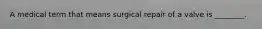 A medical term that means surgical repair of a valve is ________.