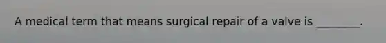 A medical term that means surgical repair of a valve is ________.