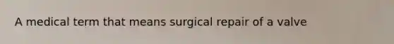 A medical term that means surgical repair of a valve