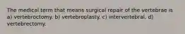 The medical term that means surgical repair of the vertebrae is a) vertebroctomy. b) vertebroplasty. c) intervertebral. d) vertebrectomy.