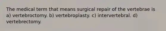 The medical term that means surgical repair of the vertebrae is a) vertebroctomy. b) vertebroplasty. c) intervertebral. d) vertebrectomy.