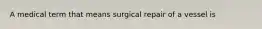 A medical term that means surgical repair of a vessel is