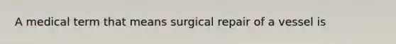 A medical term that means surgical repair of a vessel is