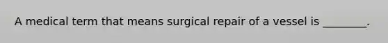 A medical term that means surgical repair of a vessel is ________.