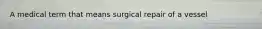 A medical term that means surgical repair of a vessel