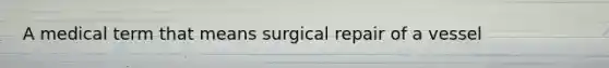 A medical term that means surgical repair of a vessel