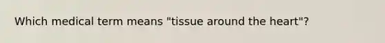 Which medical term means "tissue around the heart"?