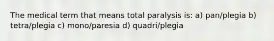 The medical term that means total paralysis is: a) pan/plegia b) tetra/plegia c) mono/paresia d) quadri/plegia