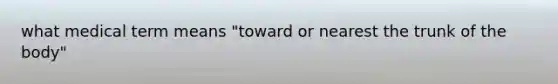 what medical term means "toward or nearest the trunk of the body"