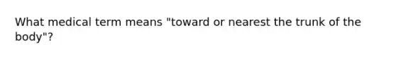 What medical term means "toward or nearest the trunk of the body"?