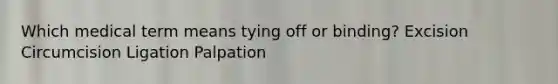 Which medical term means tying off or binding? Excision Circumcision Ligation Palpation