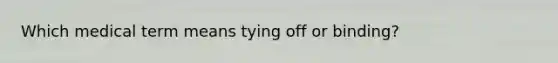 Which medical term means tying off or binding?