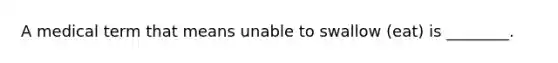 A medical term that means unable to swallow (eat) is ________.