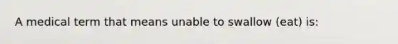 A medical term that means unable to swallow (eat) is: