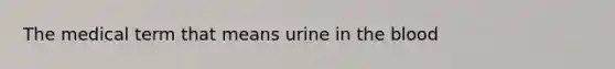 The medical term that means urine in <a href='https://www.questionai.com/knowledge/k7oXMfj7lk-the-blood' class='anchor-knowledge'>the blood</a>