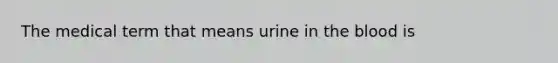 The medical term that means urine in the blood is