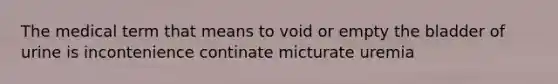 The medical term that means to void or empty the bladder of urine is incontenience continate micturate uremia