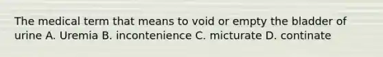 The medical term that means to void or empty the bladder of urine A. Uremia B. incontenience C. micturate D. continate