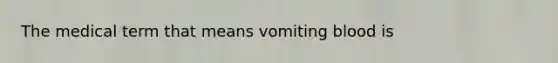 The medical term that means vomiting blood is