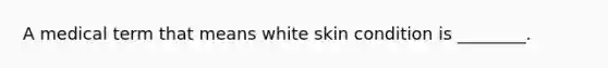 A medical term that means white skin condition is ________.