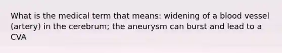 What is the medical term that means: widening of a blood vessel (artery) in the cerebrum; the aneurysm can burst and lead to a CVA