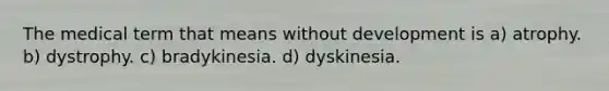 The medical term that means without development is a) atrophy. b) dystrophy. c) bradykinesia. d) dyskinesia.