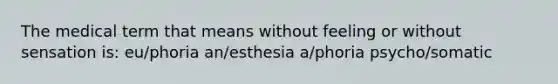 The medical term that means without feeling or without sensation is: eu/phoria an/esthesia a/phoria psycho/somatic