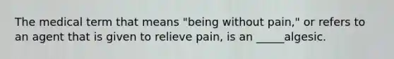 The medical term that means "being without pain," or refers to an agent that is given to relieve pain, is an _____algesic.