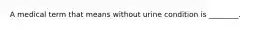 A medical term that means without urine condition is ________.