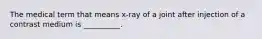 The medical term that means x-ray of a joint after injection of a contrast medium is __________.