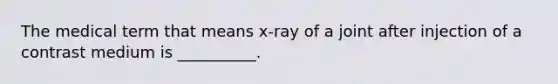 The medical term that means x-ray of a joint after injection of a contrast medium is __________.