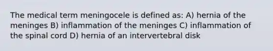 The medical term meningocele is defined as: A) hernia of the meninges B) inflammation of the meninges C) inflammation of the spinal cord D) hernia of an intervertebral disk